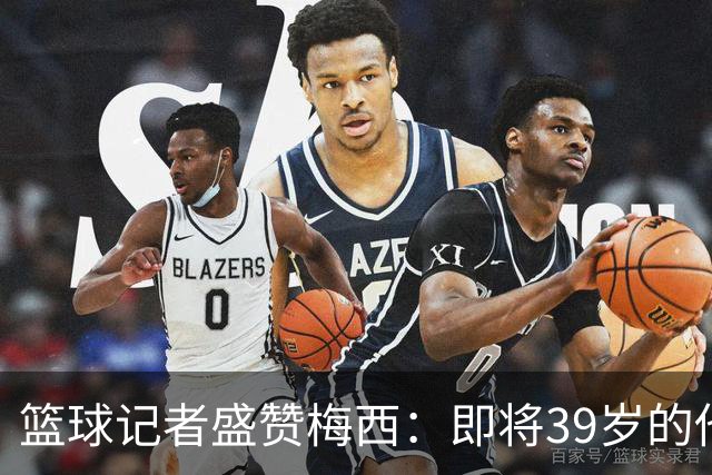 篮球记者盛赞梅西：即将39岁的他依旧无与伦比 梅西之后再无梅西
